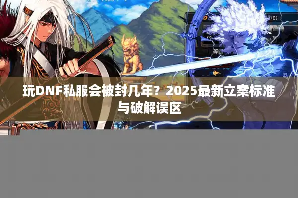 玩DNF私服会被封几年？2025最新立案标准与破解误区