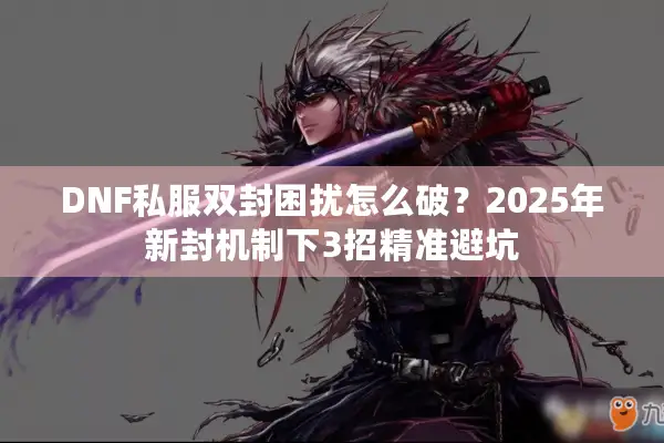 DNF私服双封困扰怎么破？2025年新封机制下3招精准避坑