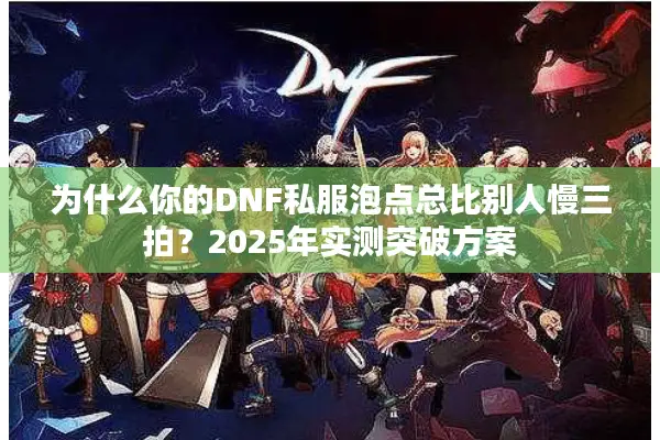 为什么你的DNF私服泡点总比别人慢三拍？2025年实测突破方案