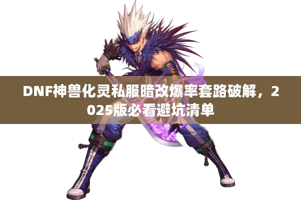 DNF神兽化灵私服暗改爆率套路破解，2025版必看避坑清单