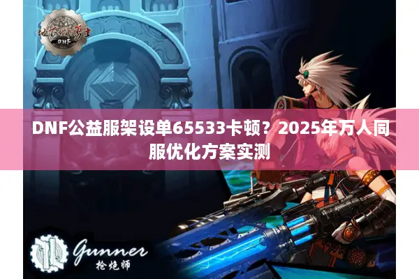 DNF公益服架设单65533卡顿？2025年万人同服优化方案实测