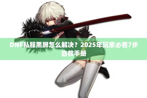 DNF私服黑屏怎么解决？2025年玩家必看7步自救手册