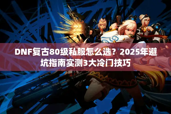 DNF复古80级私服怎么选？2025年避坑指南实测3大冷门技巧