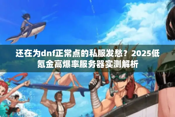 还在为dnf正常点的私服发愁？2025低氪金高爆率服务器实测解析