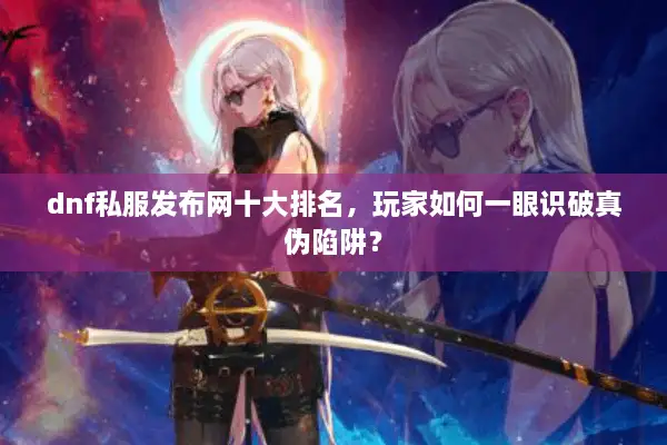 dnf私服发布网十大排名，玩家如何一眼识破真伪陷阱？