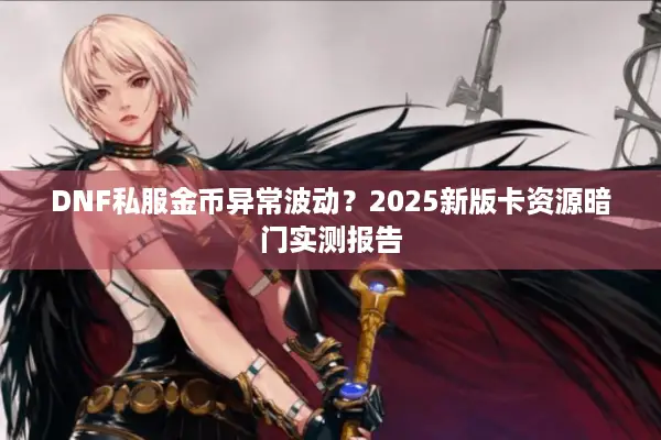 DNF私服金币异常波动？2025新版卡资源暗门实测报告