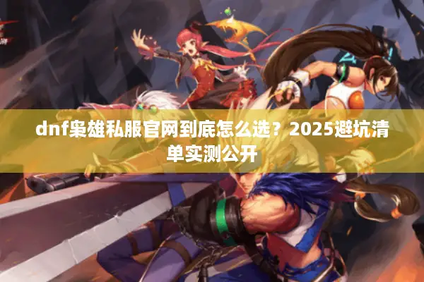 dnf枭雄私服官网到底怎么选？2025避坑清单实测公开