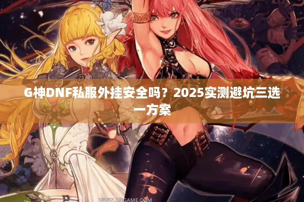 G神DNF私服外挂安全吗？2025实测避坑三选一方案