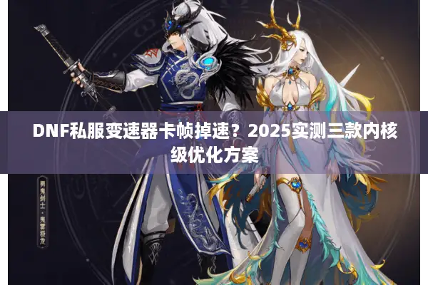 DNF私服变速器卡帧掉速？2025实测三款内核级优化方案