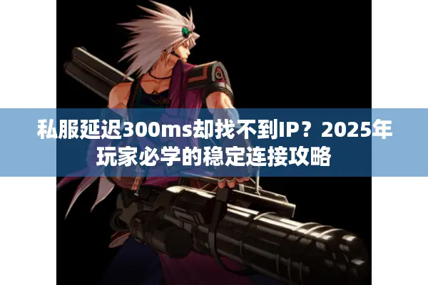 私服延迟300ms却找不到IP？2025年玩家必学的稳定连接攻略