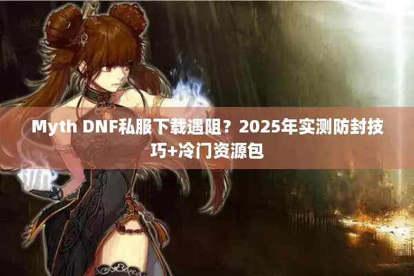 Myth DNF私服下载遇阻？2025年实测防封技巧+冷门资源包