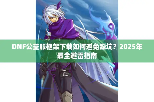 DNF公益服框架下载如何避免踩坑？2025年最全避雷指南