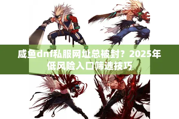 咸鱼dnf私服网址总被封？2025年低风险入口筛选技巧
