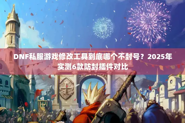 DNF私服游戏修改工具到底哪个不封号？2025年实测6款防封插件对比