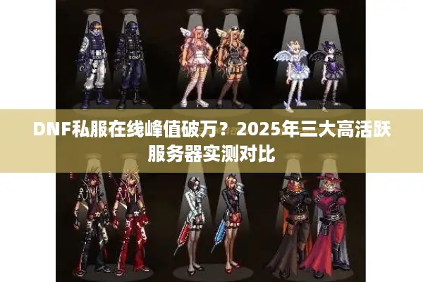 DNF私服在线峰值破万？2025年三大高活跃服务器实测对比