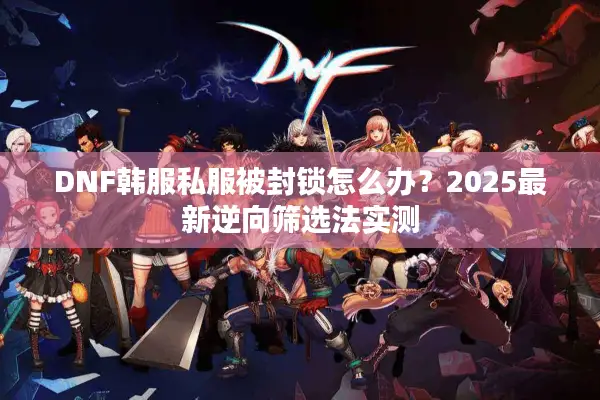 DNF韩服私服被封锁怎么办？2025最新逆向筛选法实测