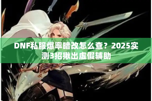 DNF私服爆率暗改怎么查？2025实测3招揪出虚假辅助