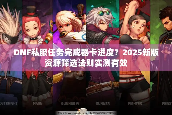 DNF私服任务完成器卡进度？2025新版资源筛选法则实测有效