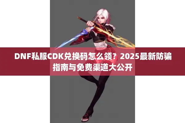 DNF私服CDK兑换码怎么领？2025最新防骗指南与免费渠道大公开