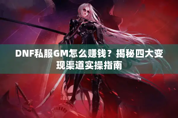 DNF私服GM怎么赚钱？揭秘四大变现渠道实操指南