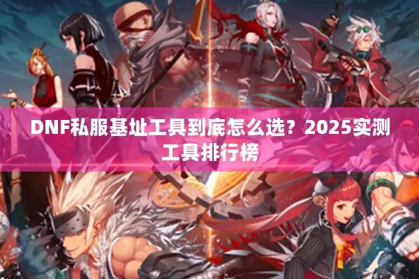 DNF私服基址工具到底怎么选？2025实测工具排行榜
