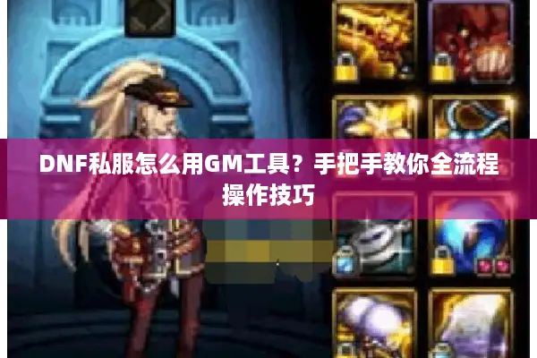 DNF私服怎么用GM工具？手把手教你全流程操作技巧