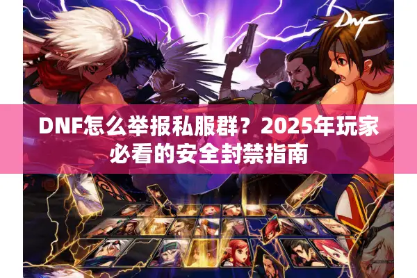 DNF怎么举报私服群？2025年玩家必看的安全封禁指南