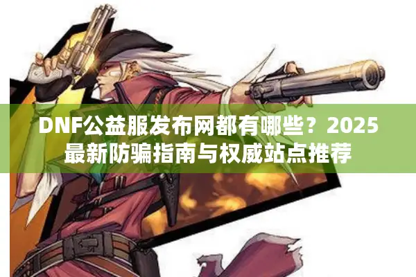 DNF公益服发布网都有哪些？2025最新防骗指南与权威站点推荐