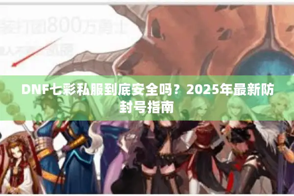 DNF七彩私服到底安全吗？2025年最新防封号指南