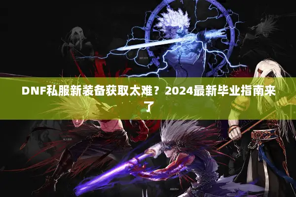 DNF私服新装备获取太难？2024最新毕业指南来了