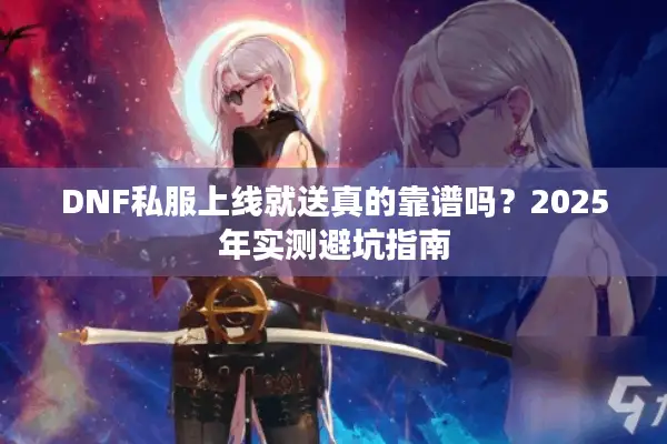 DNF私服上线就送真的靠谱吗？2025年实测避坑指南