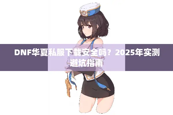 DNF华夏私服下载安全吗？2025年实测避坑指南