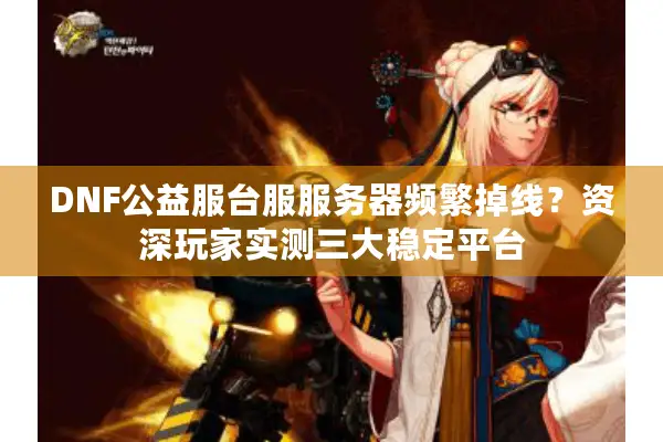 DNF公益服台服服务器频繁掉线？资深玩家实测三大稳定平台