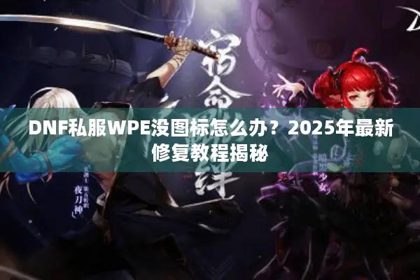 DNF私服WPE没图标怎么办？2025年最新修复教程揭秘