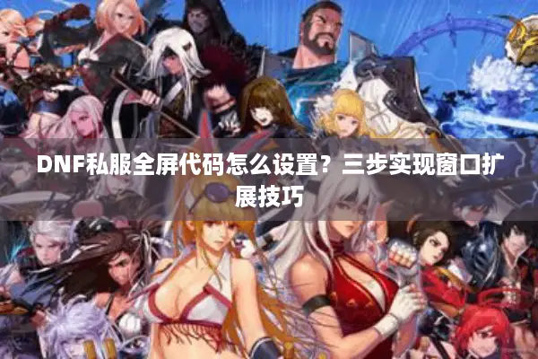 DNF私服全屏代码怎么设置？三步实现窗口扩展技巧
