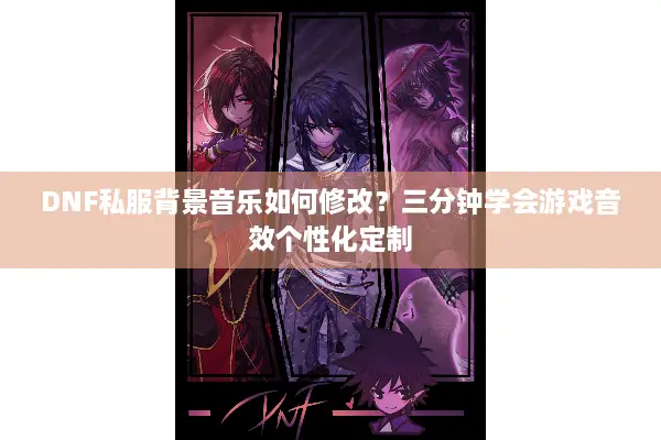DNF私服背景音乐如何修改？三分钟学会游戏音效个性化定制