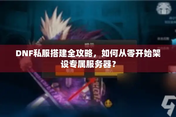 DNF私服搭建全攻略，如何从零开始架设专属服务器？