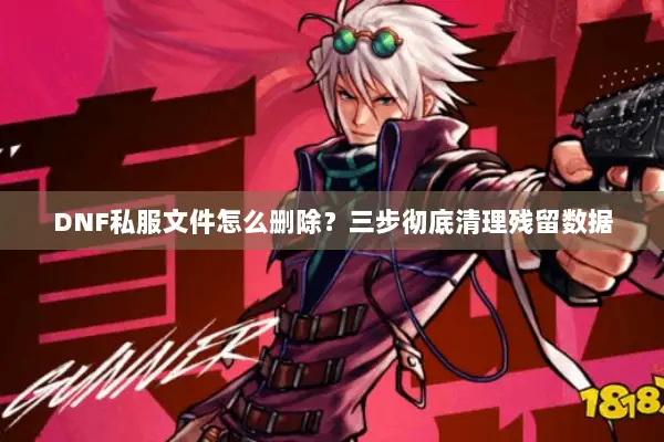 DNF私服文件怎么删除？三步彻底清理残留数据