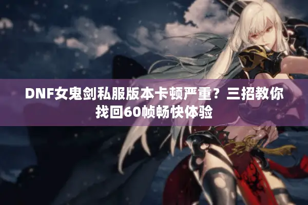 DNF女鬼剑私服版本卡顿严重？三招教你找回60帧畅快体验