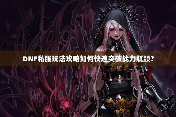 DNF私服玩法攻略如何快速突破战力瓶颈？