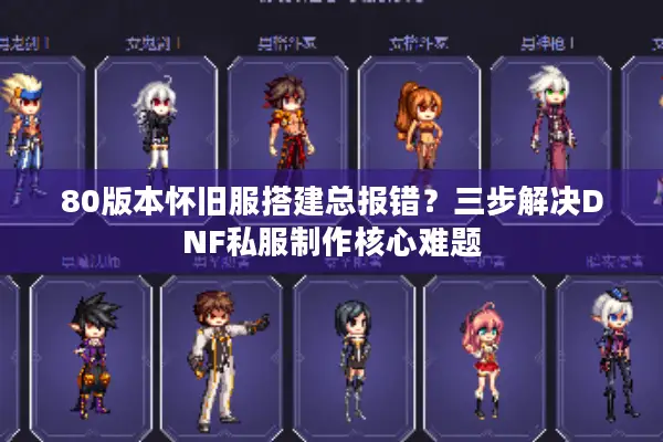 80版本怀旧服搭建总报错？三步解决DNF私服制作核心难题