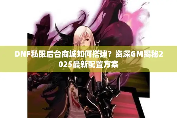 DNF私服后台商城如何搭建？资深GM揭秘2025最新配置方案
