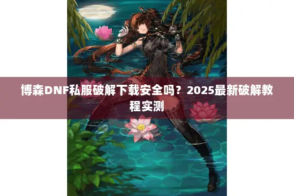 博森DNF私服破解下载安全吗？2025最新破解教程实测