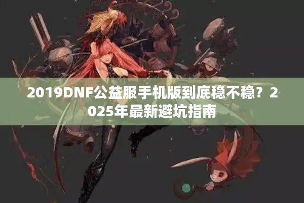 2019DNF公益服手机版到底稳不稳？2025年最新避坑指南