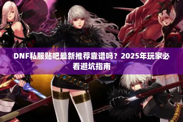 DNF私服贴吧最新推荐靠谱吗？2025年玩家必看避坑指南