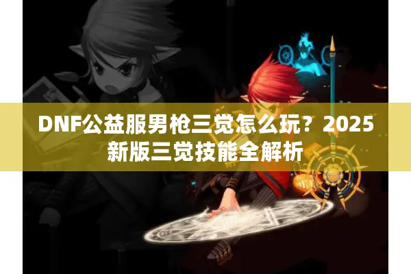 DNF公益服男枪三觉怎么玩？2025新版三觉技能全解析