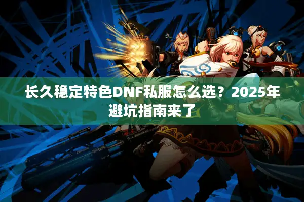 长久稳定特色DNF私服怎么选？2025年避坑指南来了