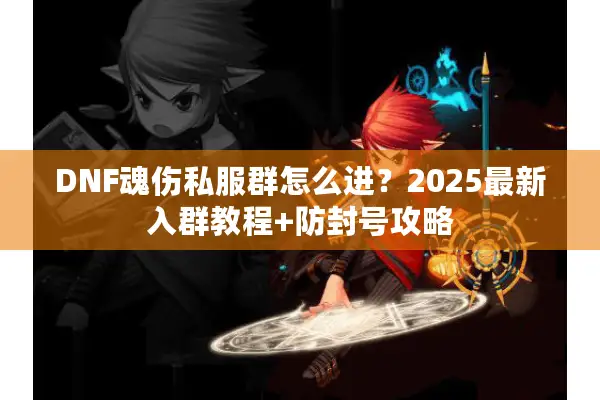 DNF魂伤私服群怎么进？2025最新入群教程+防封号攻略