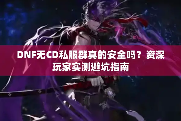 DNF无CD私服群真的安全吗？资深玩家实测避坑指南