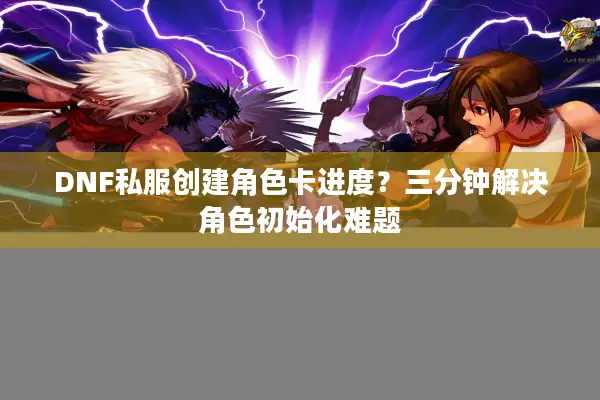 DNF私服创建角色卡进度？三分钟解决角色初始化难题